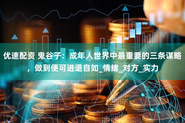 优速配资 鬼谷子：成年人世界中最重要的三条谋略，做到便可进退自如_情绪_对方_实力