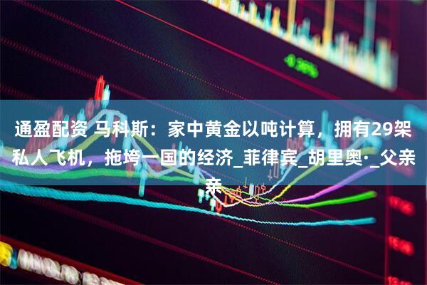 通盈配资 马科斯：家中黄金以吨计算，拥有29架私人飞机，拖垮一国的经济_菲律宾_胡里奥·_父亲