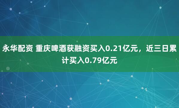 永华配资 重庆啤酒获融资买入0.21亿元，近三日累计买入0.79亿元