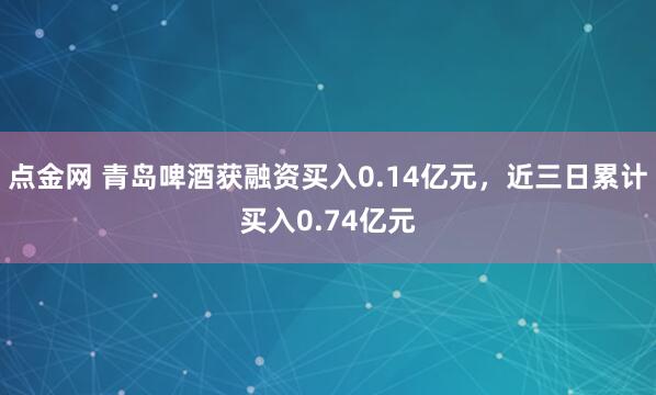 点金网 青岛啤酒获融资买入0.14亿元，近三日累计买入0.74亿元