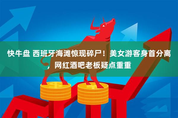 快牛盘 西班牙海滩惊现碎尸！美女游客身首分离，网红酒吧老板疑点重重