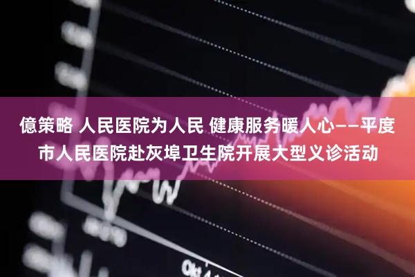 億策略 人民医院为人民 健康服务暖人心——平度市人民医院赴灰埠卫生院开展大型义诊活动