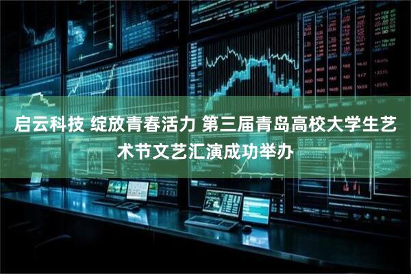 启云科技 绽放青春活力 第三届青岛高校大学生艺术节文艺汇演成功举办