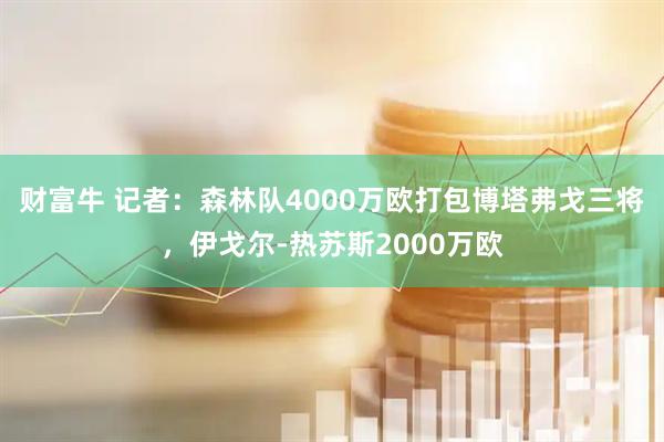 财富牛 记者：森林队4000万欧打包博塔弗戈三将，伊戈尔-热苏斯2000万欧