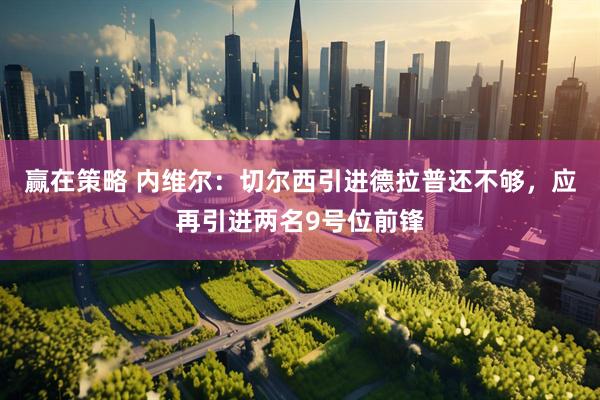 赢在策略 内维尔：切尔西引进德拉普还不够，应再引进两名9号位前锋