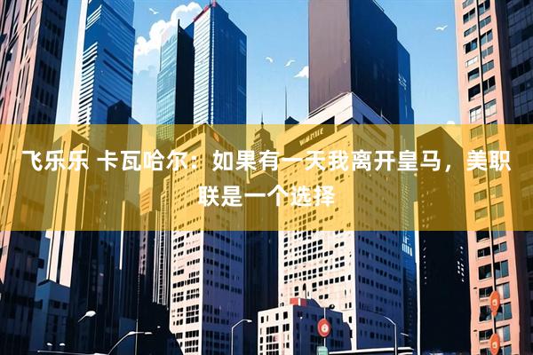 飞乐乐 卡瓦哈尔：如果有一天我离开皇马，美职联是一个选择