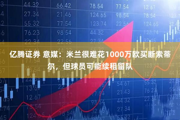 亿腾证券 意媒：米兰很难花1000万欧买断索蒂尔，但球员可能续租留队