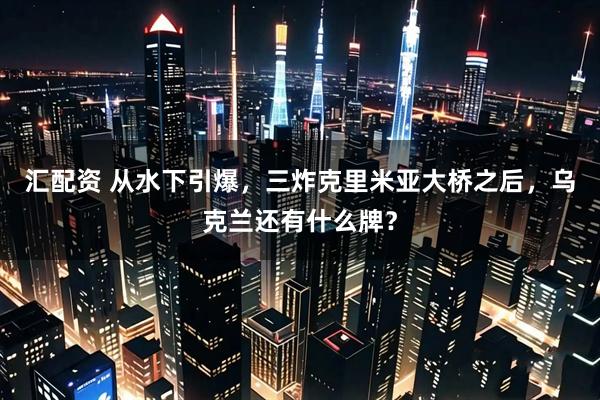 汇配资 从水下引爆，三炸克里米亚大桥之后，乌克兰还有什么牌？