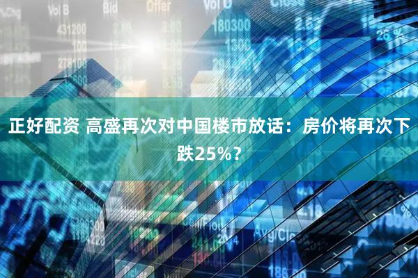 正好配资 高盛再次对中国楼市放话：房价将再次下跌25%？