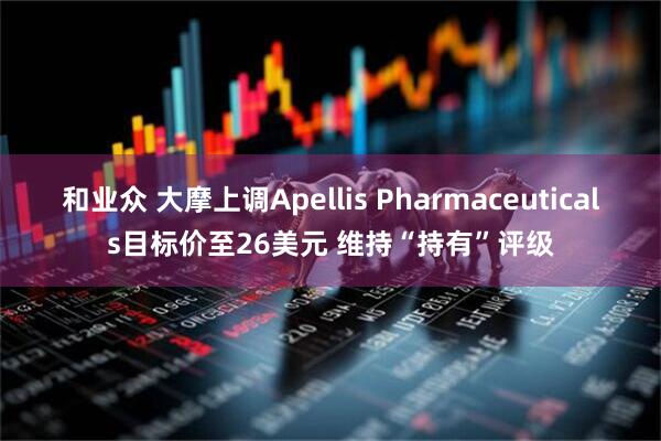 和业众 大摩上调Apellis Pharmaceuticals目标价至26美元 维持“持有”评级