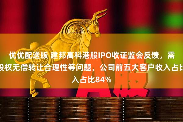 优优配送版 建邦高科港股IPO收证监会反馈，需说明股权无偿转让合理性等问题，公司前五大客户收入占比84%