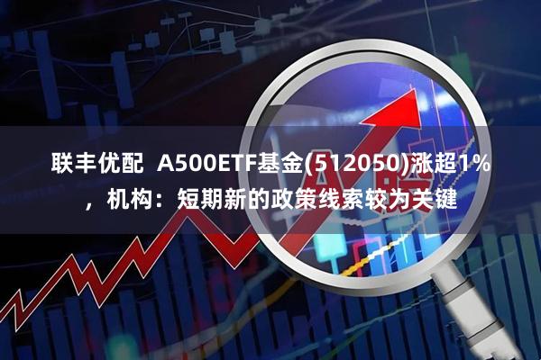 联丰优配  A500ETF基金(512050)涨超1%，机构：短期新的政策线索较为关键