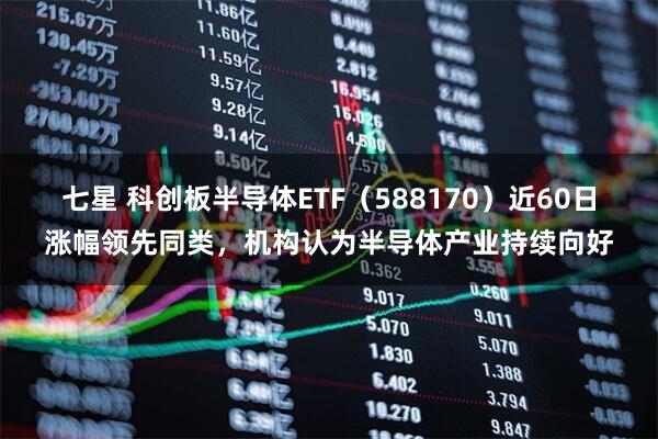 七星 科创板半导体ETF（588170）近60日涨幅领先同类，机构认为半导体产业持续向好