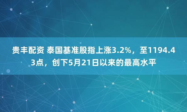 贵丰配资 泰国基准股指上涨3.2%，至1194.43点，创下5月21日以来的最高水平