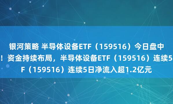 银河策略 半导体设备ETF（159516）今日盘中净流入近4000万份！资金持续布局，半导体设备ETF（159516）连续5日净流入超1.2亿元