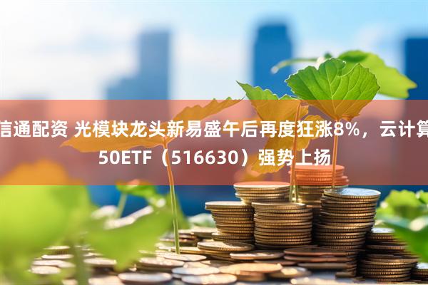 信通配资 光模块龙头新易盛午后再度狂涨8%，云计算50ETF（516630）强势上扬