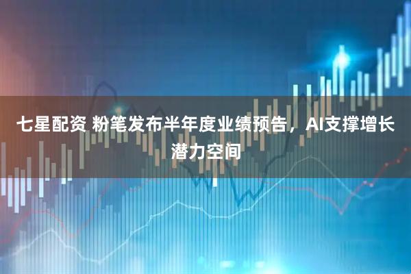 七星配资 粉笔发布半年度业绩预告，AI支撑增长潜力空间