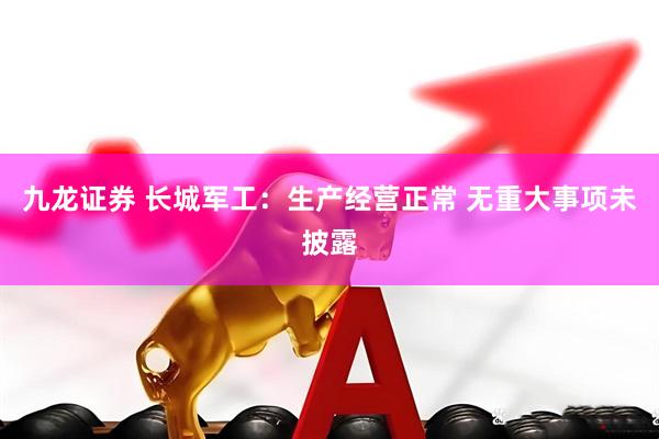 九龙证券 长城军工：生产经营正常 无重大事项未披露