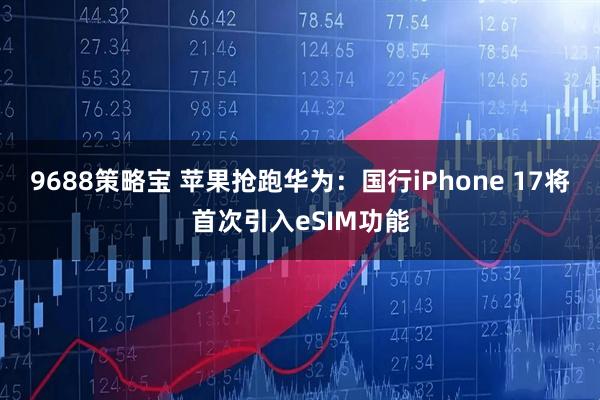 9688策略宝 苹果抢跑华为：国行iPhone 17将首次引入eSIM功能