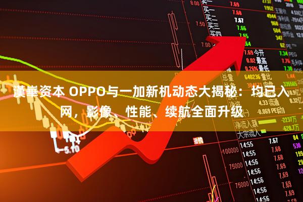 漢崋资本 OPPO与一加新机动态大揭秘：均已入网，影像、性能、续航全面升级