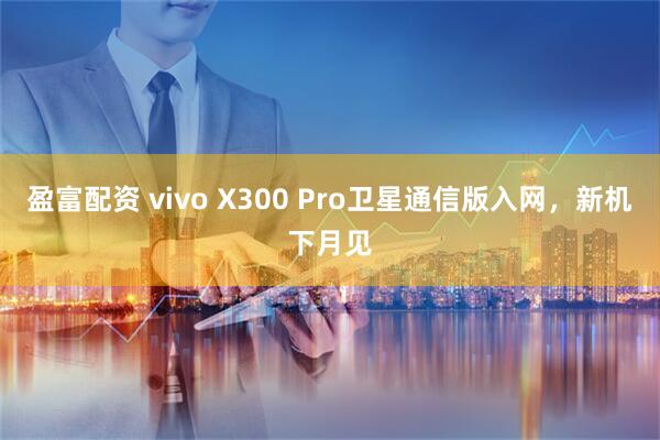 盈富配资 vivo X300 Pro卫星通信版入网，新机下月见