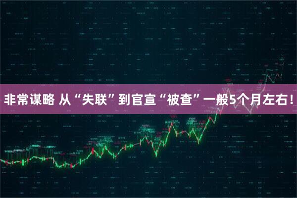 非常谋略 从“失联”到官宣“被查”一般5个月左右！