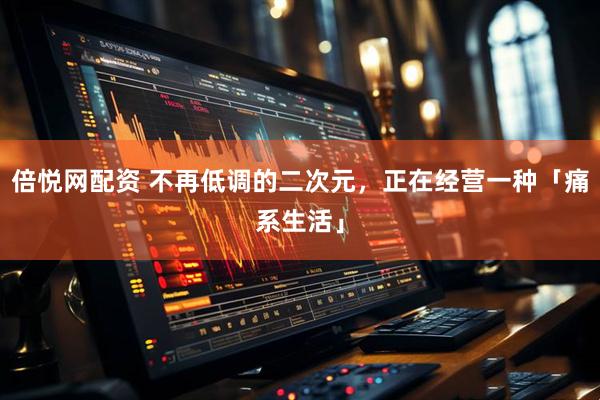 倍悦网配资 不再低调的二次元，正在经营一种「痛系生活」