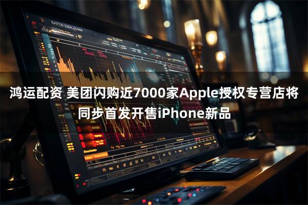 鸿运配资 美团闪购近7000家Apple授权专营店将同步首发开售iPhone新品