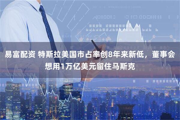 易富配资 特斯拉美国市占率创8年来新低，董事会想用1万亿美元留住马斯克