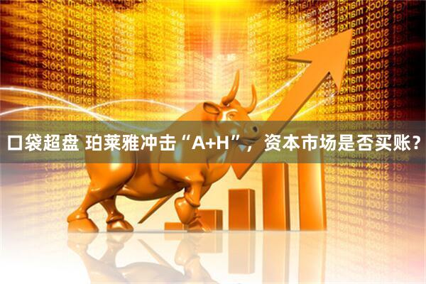 口袋超盘 珀莱雅冲击“A+H”，资本市场是否买账？