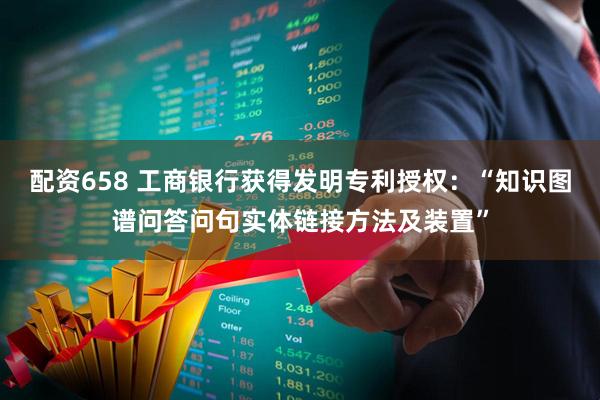 配资658 工商银行获得发明专利授权：“知识图谱问答问句实体链接方法及装置”