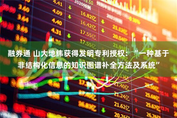 融券通 山大地纬获得发明专利授权：“一种基于非结构化信息的知识图谱补全方法及系统”