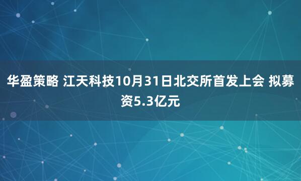 华盈策略 江天科技10月31日北交所首发上会 拟募资5.3亿元