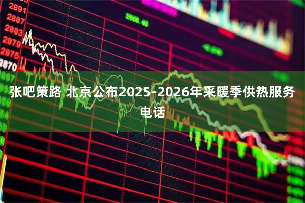 张吧策路 北京公布2025-2026年采暖季供热服务电话
