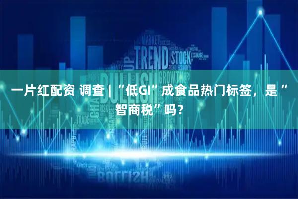 一片红配资 调查 | “低GI”成食品热门标签，是“智商税”吗？