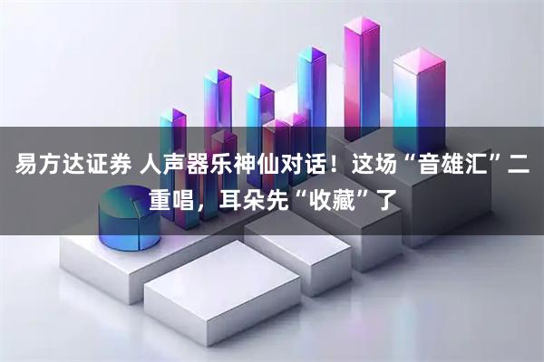 易方达证券 人声器乐神仙对话！这场“音雄汇”二重唱，耳朵先“收藏”了