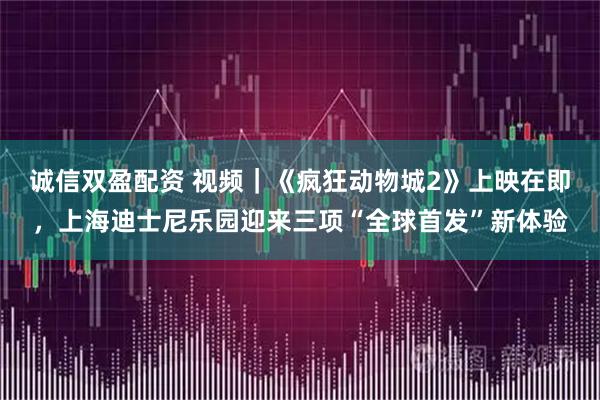 诚信双盈配资 视频｜《疯狂动物城2》上映在即，上海迪士尼乐园迎来三项“全球首发”新体验