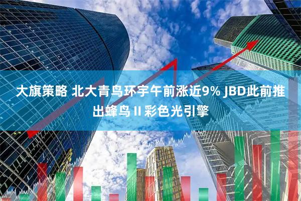 大旗策略 北大青鸟环宇午前涨近9% JBD此前推出蜂鸟Ⅱ彩色光引擎
