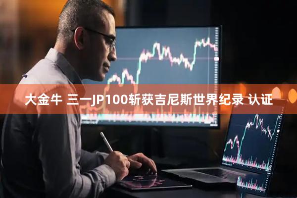 大金牛 三一JP100斩获吉尼斯世界纪录 认证