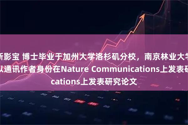 新影宝 博士毕业于加州大学洛杉矶分校，南京林业大学副教授以通讯作者身份在Nature Communications上发表研究论文