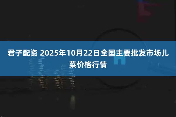 君子配资 2025年10月22日全国主要批发市场儿菜价格行情