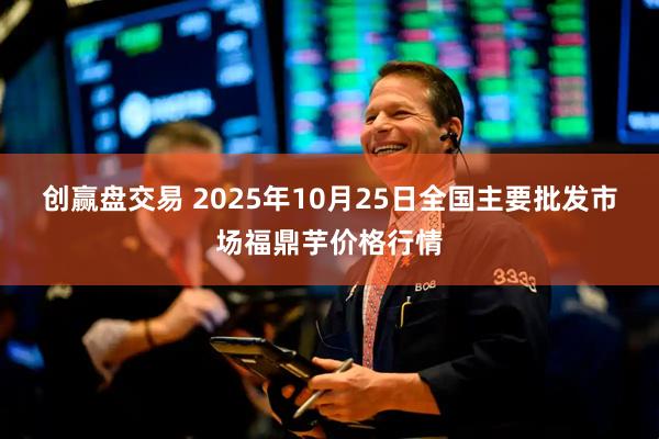 创赢盘交易 2025年10月25日全国主要批发市场福鼎芋价格行情