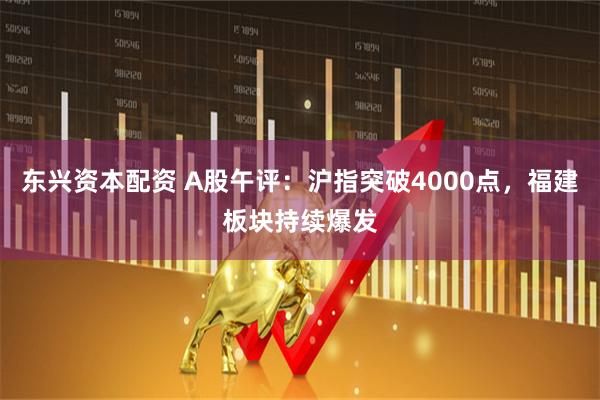 东兴资本配资 A股午评：沪指突破4000点，福建板块持续爆发