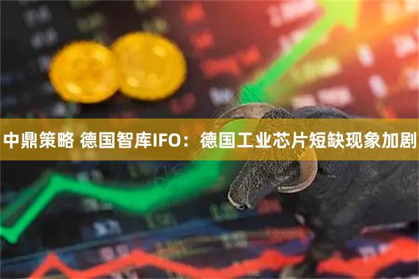 中鼎策略 德国智库IFO:德国工业芯片短缺现象加剧