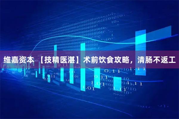 维嘉资本 【技精医湛】术前饮食攻略,清肠不返工