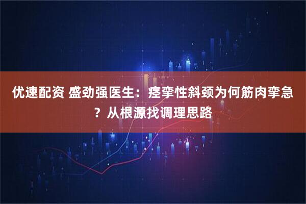 优速配资 盛劲强医生：痉挛性斜颈为何筋肉挛急？从根源找调理思路