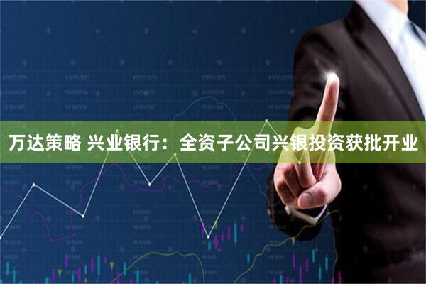 万达策略 兴业银行:全资子公司兴银投资获批开业