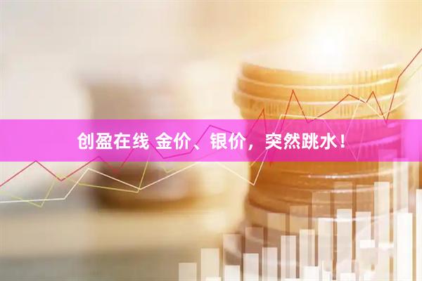 创盈在线 金价、银价，突然跳水！