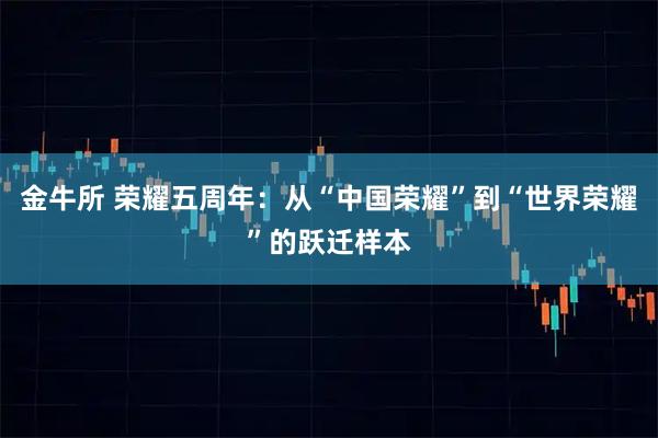 金牛所 荣耀五周年:从“中国荣耀”到“世界荣耀”的跃迁样本