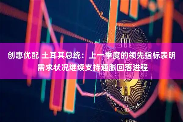 创惠优配 土耳其总统:上一季度的领先指标表明 需求状况继续支持通胀回落进程